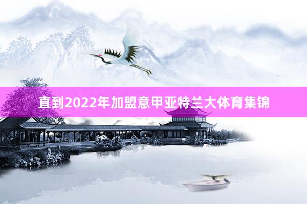 直到2022年加盟意甲亚特兰大体育集锦