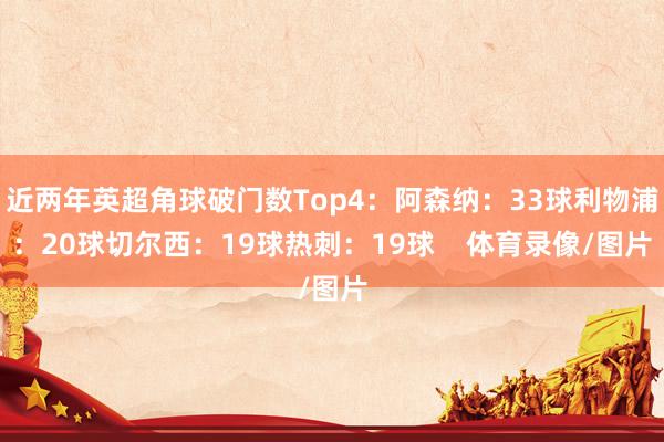 近两年英超角球破门数Top4：阿森纳：33球利物浦：20球切尔西：19球热刺：19球    体育录像/图片