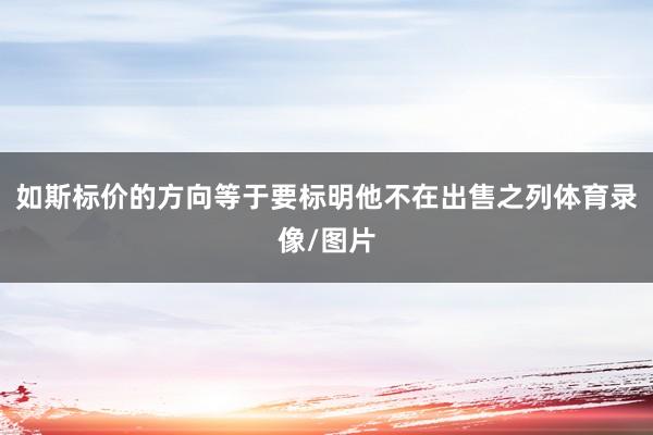 如斯标价的方向等于要标明他不在出售之列体育录像/图片