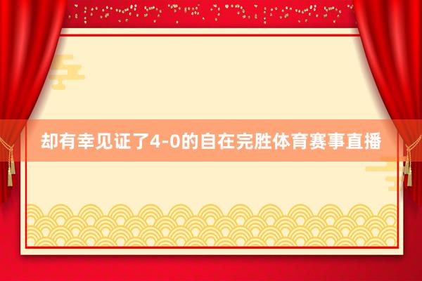 却有幸见证了4-0的自在完胜体育赛事直播