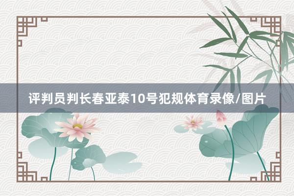 评判员判长春亚泰10号犯规体育录像/图片