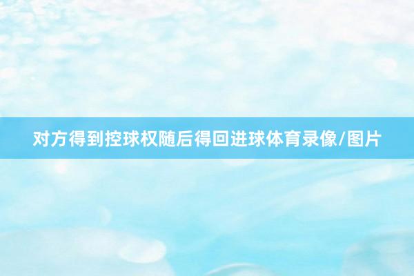 对方得到控球权随后得回进球体育录像/图片