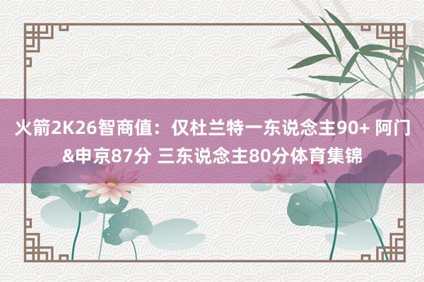 火箭2K26智商值：仅杜兰特一东说念主90+ 阿门&申京87分 三东说念主80分体育集锦