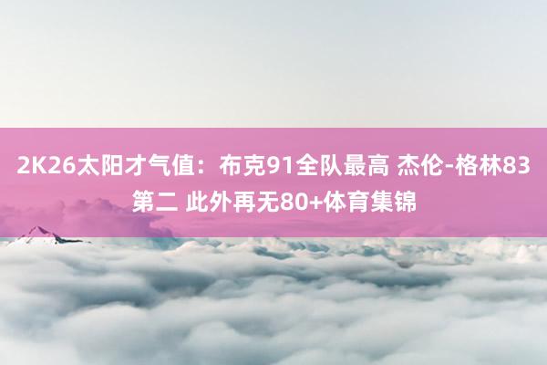 2K26太阳才气值：布克91全队最高 杰伦-格林83第二 此外再无80+体育集锦