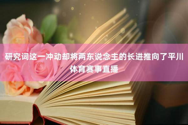 研究词这一冲动却将两东说念主的长进推向了平川体育赛事直播