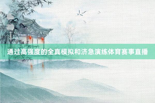 通过高强度的全真模拟和济急演练体育赛事直播