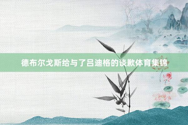 德布尔戈斯给与了吕迪格的谈歉体育集锦