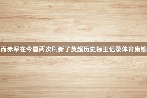 而赤军在今夏两次刷新了英超历史标王记录体育集锦