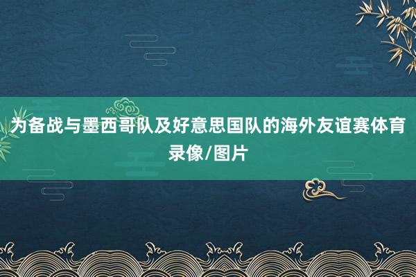 为备战与墨西哥队及好意思国队的海外友谊赛体育录像/图片
