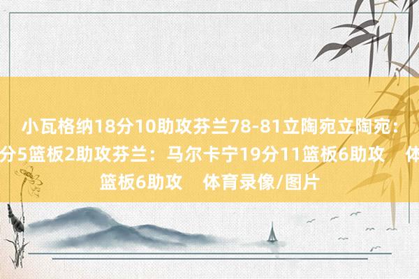 小瓦格纳18分10助攻芬兰78-81立陶宛立陶宛：瓦兰丘纳斯8分5篮板2助攻芬兰：马尔卡宁19分11篮板6助攻    体育录像/图片