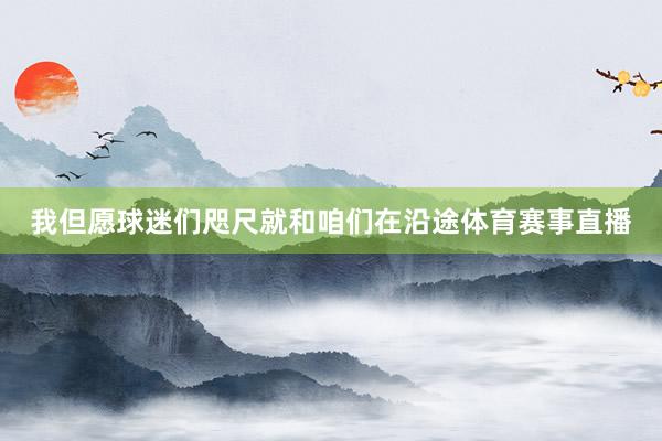 我但愿球迷们咫尺就和咱们在沿途体育赛事直播