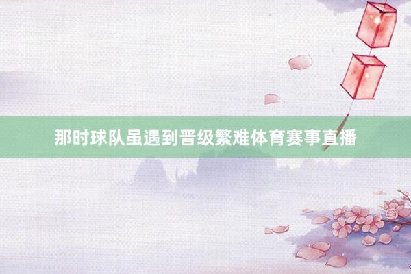 那时球队虽遇到晋级繁难体育赛事直播