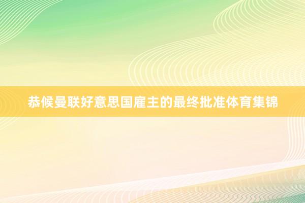 恭候曼联好意思国雇主的最终批准体育集锦