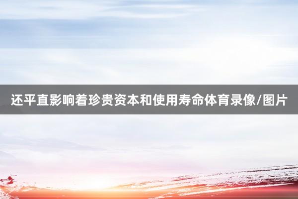 还平直影响着珍贵资本和使用寿命体育录像/图片