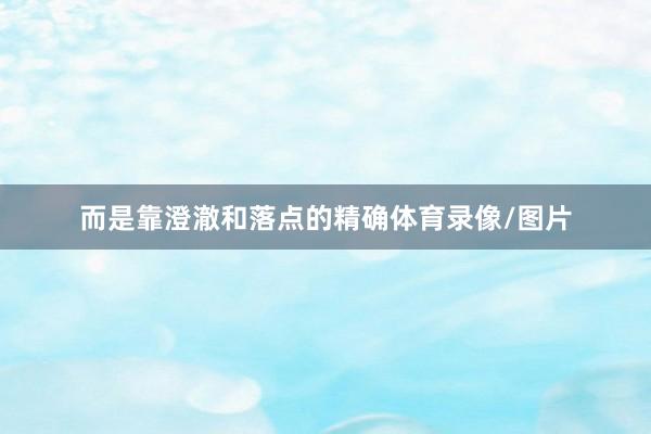 而是靠澄澈和落点的精确体育录像/图片