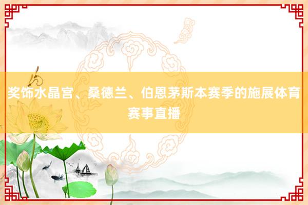 奖饰水晶宫、桑德兰、伯恩茅斯本赛季的施展体育赛事直播
