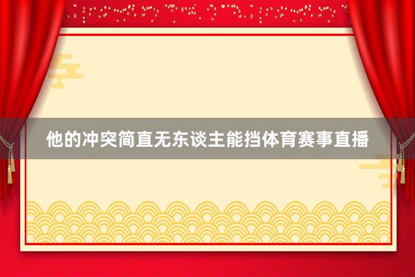 他的冲突简直无东谈主能挡体育赛事直播