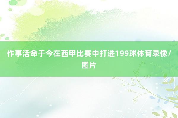 作事活命于今在西甲比赛中打进199球体育录像/图片
