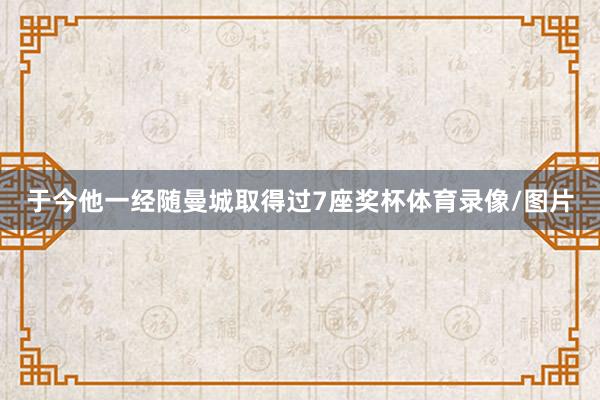 于今他一经随曼城取得过7座奖杯体育录像/图片