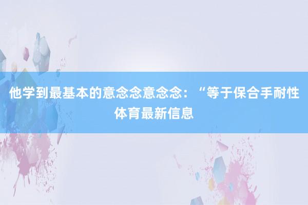 他学到最基本的意念念意念念：“等于保合手耐性体育最新信息