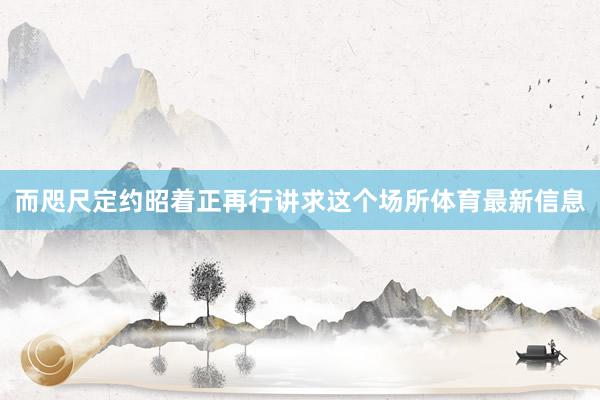 而咫尺定约昭着正再行讲求这个场所体育最新信息