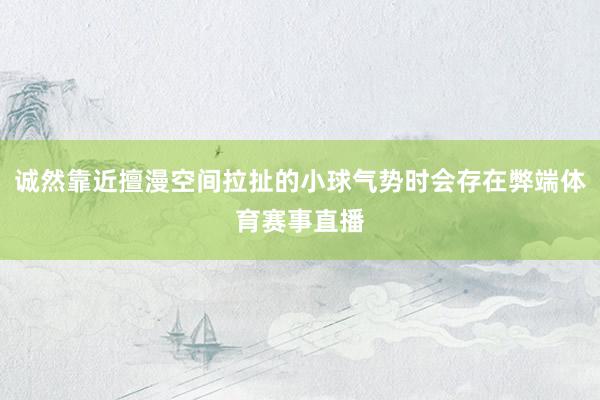 诚然靠近擅漫空间拉扯的小球气势时会存在弊端体育赛事直播