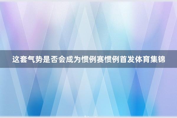 这套气势是否会成为惯例赛惯例首发体育集锦