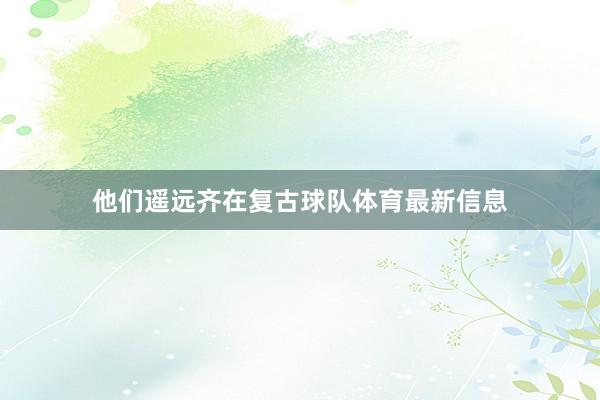 他们遥远齐在复古球队体育最新信息