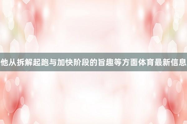 他从拆解起跑与加快阶段的旨趣等方面体育最新信息