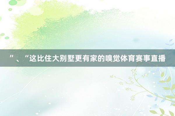 ”、“这比住大别墅更有家的嗅觉体育赛事直播