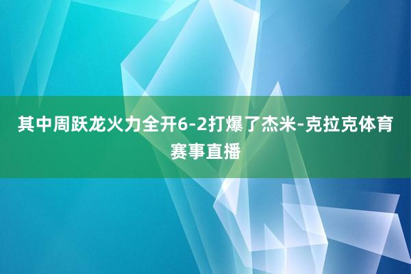 其中周跃龙火力全开6-2打爆了杰米-克拉克体育赛事直播