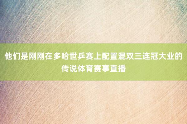 他们是刚刚在多哈世乒赛上配置混双三连冠大业的传说体育赛事直播