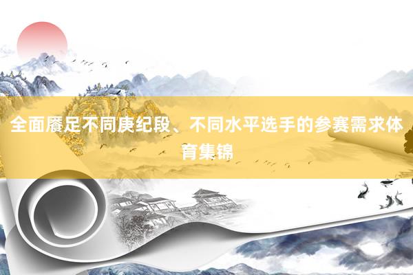 全面餍足不同庚纪段、不同水平选手的参赛需求体育集锦