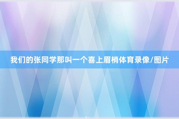 我们的张同学那叫一个喜上眉梢体育录像/图片