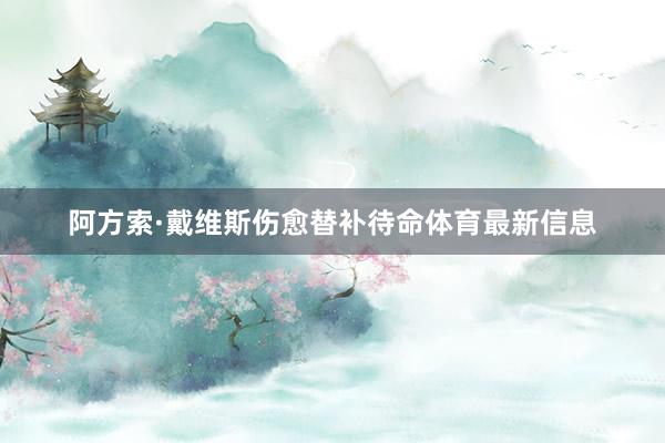 阿方索·戴维斯伤愈替补待命体育最新信息
