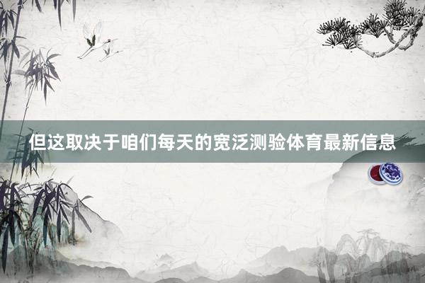但这取决于咱们每天的宽泛测验体育最新信息