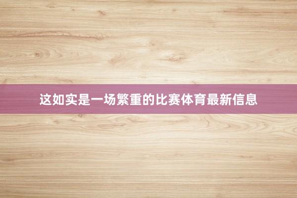 这如实是一场繁重的比赛体育最新信息
