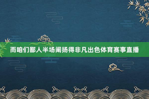 而咱们鄙人半场阐扬得非凡出色体育赛事直播