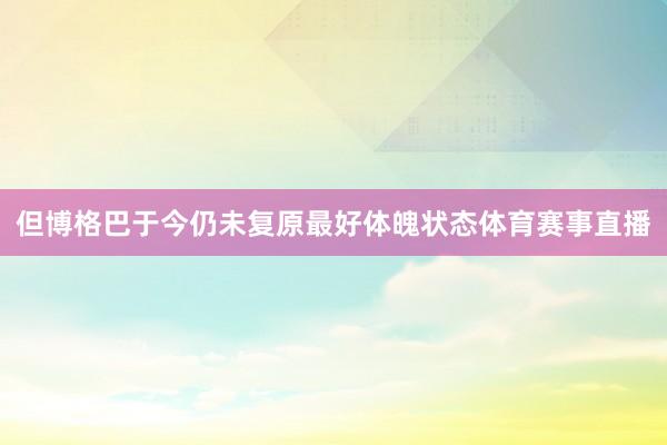 但博格巴于今仍未复原最好体魄状态体育赛事直播