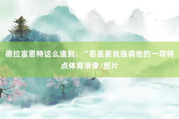 德拉富恩特这么道到：“若是要我强调他的一项特点体育录像/图片
