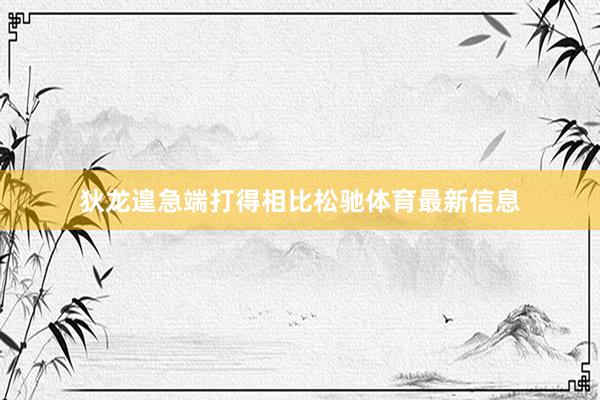 狄龙遑急端打得相比松驰体育最新信息