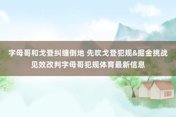 字母哥和戈登纠缠倒地 先吹戈登犯规&掘金挑战见效改判字母哥犯规体育最新信息