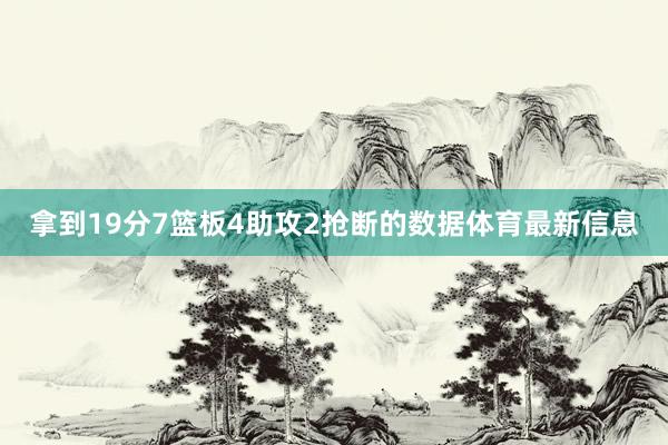 拿到19分7篮板4助攻2抢断的数据体育最新信息