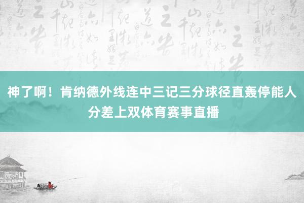 神了啊！肯纳德外线连中三记三分球径直轰停能人 分差上双体育赛事直播