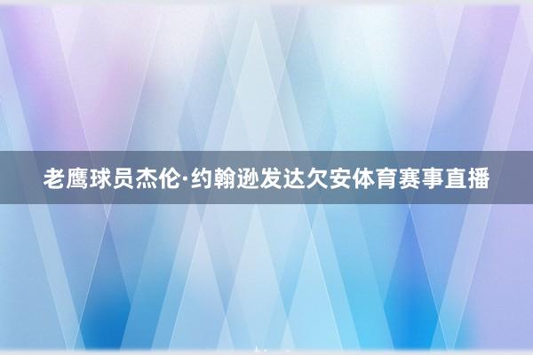老鹰球员杰伦·约翰逊发达欠安体育赛事直播