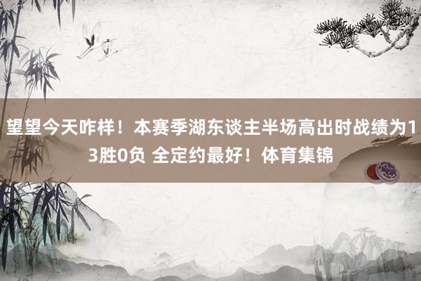 望望今天咋样！本赛季湖东谈主半场高出时战绩为13胜0负 全定约最好！体育集锦