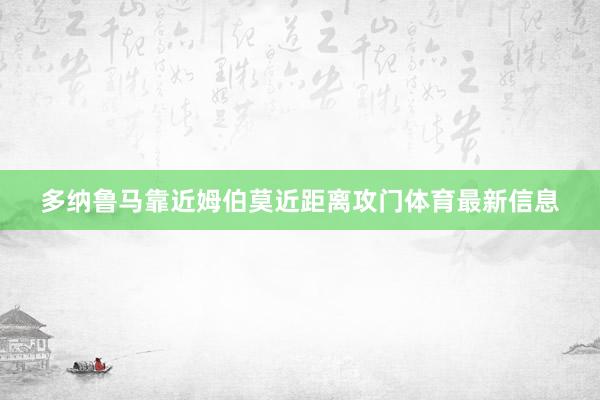 多纳鲁马靠近姆伯莫近距离攻门体育最新信息
