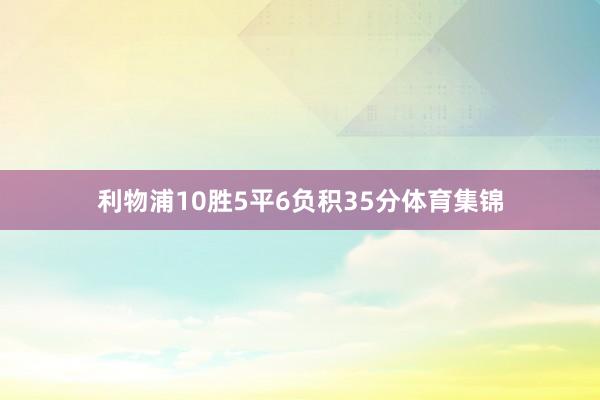 利物浦10胜5平6负积35分体育集锦