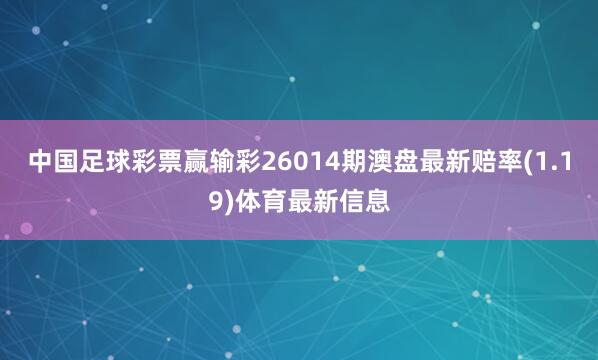 中国足球彩票赢输彩26014期澳盘最新赔率(1.19)体育最新信息