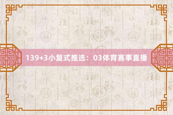 13　　9+3小复式推选：　　03体育赛事直播